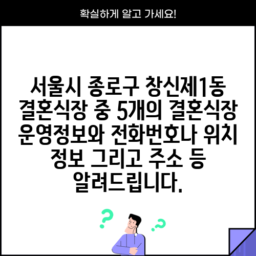 서울시 종로구 창신제1동 결혼식장 중 5개의 결혼식장 운영정보와 전화번호나 위치 정보 그리고 주소 등 알려드립니다.