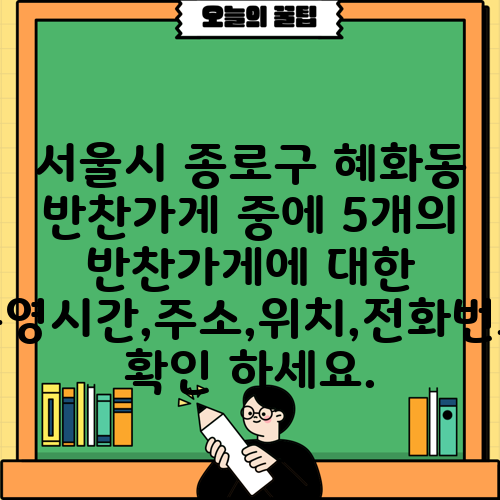 서울시 종로구 혜화동 반찬가게 중에 5개의 반찬가게에 대한 운영시간,주소,위치,전화번호 확인 하세요.