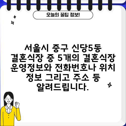 서울시 중구 신당5동 결혼식장 중 5개의 결혼식장 운영정보와 전화번호나 위치 정보 그리고 주소 등 알려드립니다.