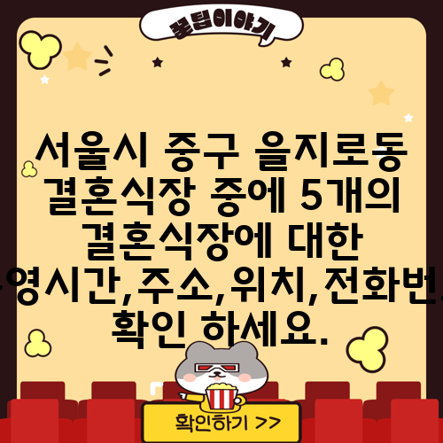 서울시 중구 을지로동 결혼식장 중에 5개의 결혼식장에 대한 운영시간,주소,위치,전화번호 확인 하세요.