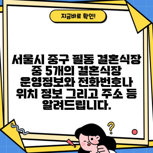 서울시 중구 필동 결혼식장 중 5개의 결혼식장 운영정보와 전화번호나 위치 정보 그리고 주소 등 알려드립니다.