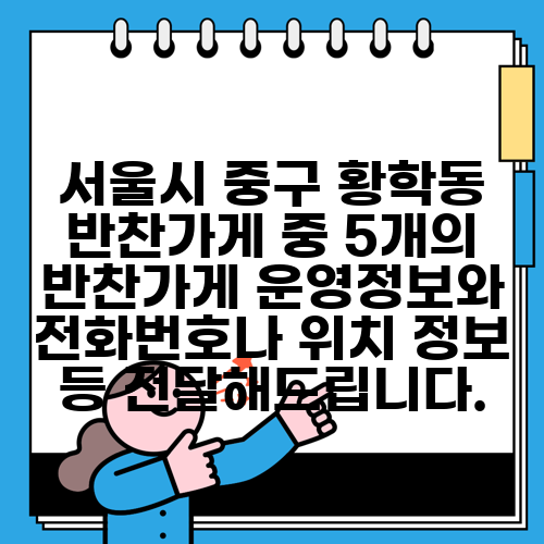 서울시 중구 황학동 반찬가게 중 5개의 반찬가게 운영정보와 전화번호나 위치 정보 등 전달해드립니다.
