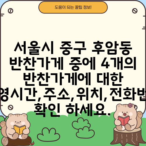 서울시 중구 후암동 반찬가게 중에 4개의 반찬가게에 대한 운영시간,주소,위치,전화번호 확인 하세요.