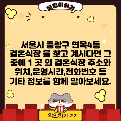 서울시 중랑구 면목4동 결혼식장 을 찾고 계시다면 그 중에 1 곳 의 결혼식장 주소와 위치,운영시간,전화번호 등 기타 정보를 함께 알아보세요.