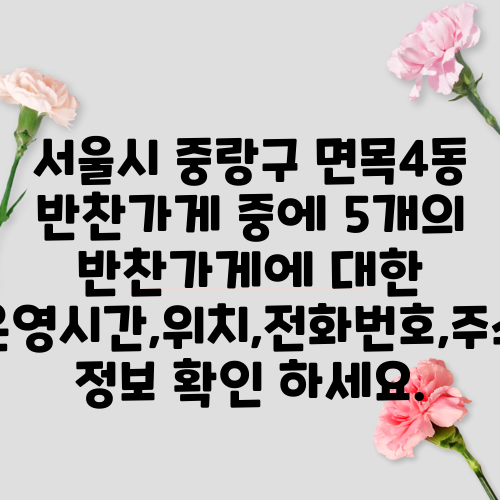 서울시 중랑구 면목4동 반찬가게 중에 5개의 반찬가게에 대한 운영시간,위치,전화번호,주소 정보 확인 하세요.