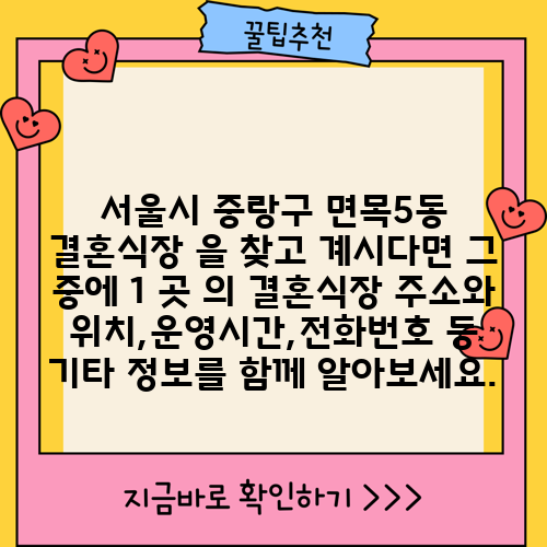 서울시 중랑구 면목5동 결혼식장 을 찾고 계시다면 그 중에 1 곳 의 결혼식장 주소와 위치,운영시간,전화번호 등 기타 정보를 함께 알아보세요.