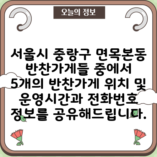 서울시 중랑구 면목본동 반찬가게들 중에서 5개의 반찬가게 위치 및 운영시간과 전화번호 정보를 공유해드립니다.