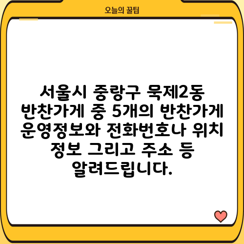 서울시 중랑구 묵제2동 반찬가게 중 5개의 반찬가게 운영정보와 전화번호나 위치 정보 그리고 주소 등 알려드립니다.