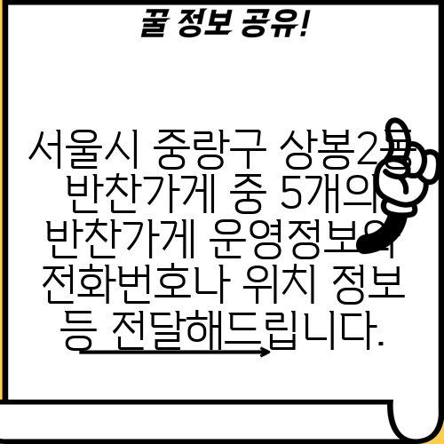 서울시 중랑구 상봉2동 반찬가게 중 5개의 반찬가게 운영정보와 전화번호나 위치 정보 등 전달해드립니다.