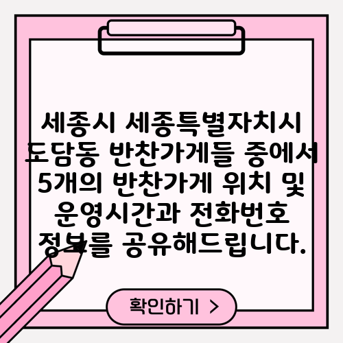 세종시 세종특별자치시 도담동 반찬가게들 중에서 5개의 반찬가게 위치 및 운영시간과 전화번호 정보를 공유해드립니다.