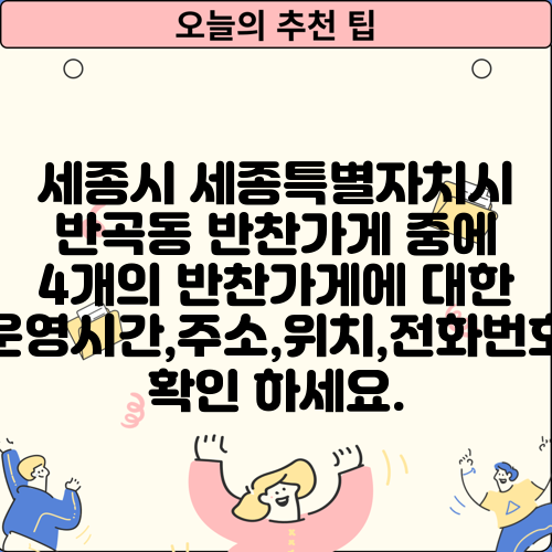 세종시 세종특별자치시 반곡동 반찬가게 중에 4개의 반찬가게에 대한 운영시간,주소,위치,전화번호 확인 하세요.