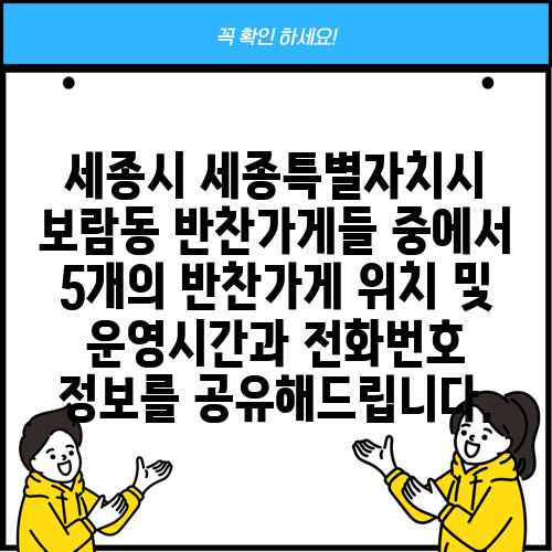 세종시 세종특별자치시 보람동 반찬가게들 중에서 5개의 반찬가게 위치 및 운영시간과 전화번호 정보를 공유해드립니다.