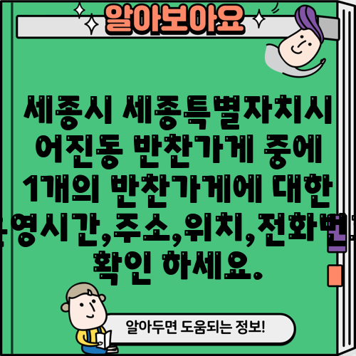 세종시 세종특별자치시 어진동 반찬가게 중에 1개의 반찬가게에 대한 운영시간,주소,위치,전화번호 확인 하세요.