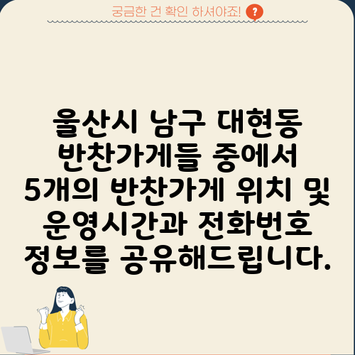 울산시 남구 대현동 반찬가게들 중에서 5개의 반찬가게 위치 및 운영시간과 전화번호 정보를 공유해드립니다.