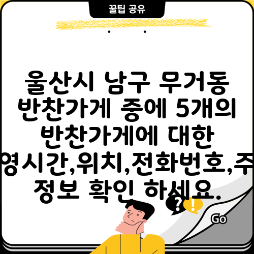 울산시 남구 무거동 반찬가게 중에 5개의 반찬가게에 대한 운영시간,위치,전화번호,주소 정보 확인 하세요.