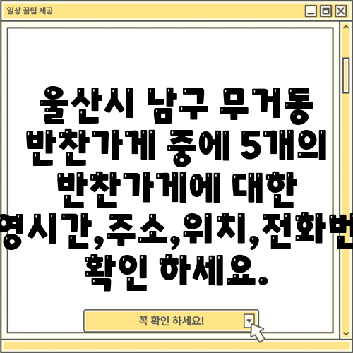 울산시 남구 무거동 반찬가게 중에 5개의 반찬가게에 대한 운영시간,주소,위치,전화번호 확인 하세요.
