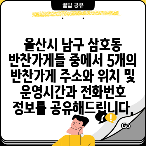 울산시 남구 삼호동 반찬가게들 중에서 5개의 반찬가게 주소와 위치 및 운영시간과 전화번호 정보를 공유해드립니다.