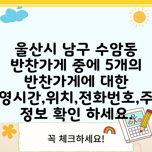 울산시 남구 수암동 반찬가게 중에 5개의 반찬가게에 대한 운영시간,위치,전화번호,주소 정보 확인 하세요.