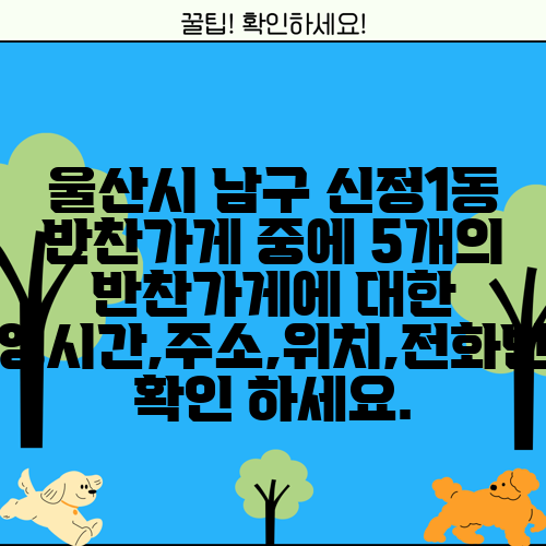 울산시 남구 신정1동 반찬가게 중에 5개의 반찬가게에 대한 운영시간,주소,위치,전화번호 확인 하세요.