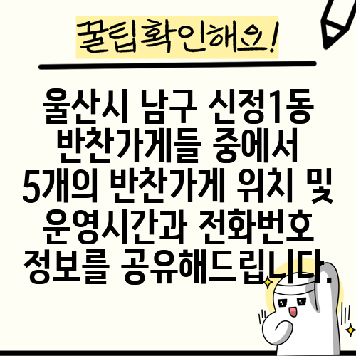 울산시 남구 신정1동 반찬가게들 중에서 5개의 반찬가게 위치 및 운영시간과 전화번호 정보를 공유해드립니다.