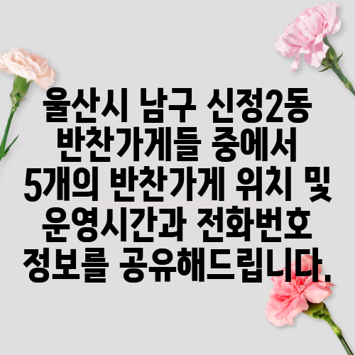 울산시 남구 신정2동 반찬가게들 중에서 5개의 반찬가게 위치 및 운영시간과 전화번호 정보를 공유해드립니다.