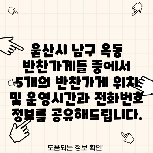 울산시 남구 옥동 반찬가게들 중에서 5개의 반찬가게 위치 및 운영시간과 전화번호 정보를 공유해드립니다.