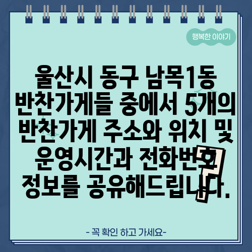 울산시 동구 남목1동 반찬가게들 중에서 5개의 반찬가게 주소와 위치 및 운영시간과 전화번호 정보를 공유해드립니다.