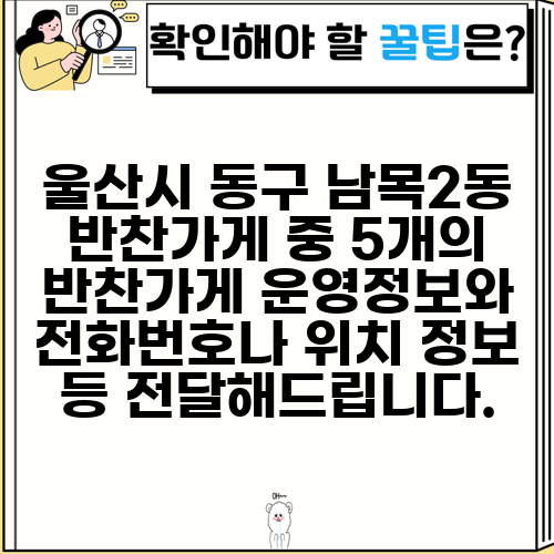 울산시 동구 남목2동 반찬가게 중 5개의 반찬가게 운영정보와 전화번호나 위치 정보 등 전달해드립니다.
