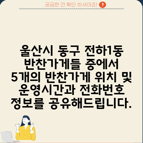 울산시 동구 전하1동 반찬가게들 중에서 5개의 반찬가게 위치 및 운영시간과 전화번호 정보를 공유해드립니다.