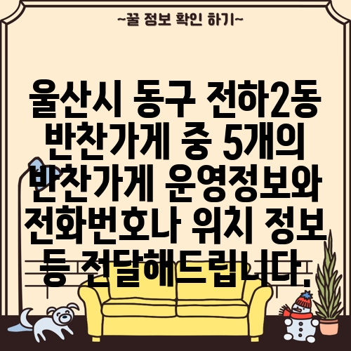 울산시 동구 전하2동 반찬가게 중 5개의 반찬가게 운영정보와 전화번호나 위치 정보 등 전달해드립니다.