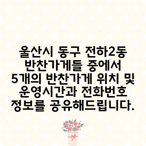 울산시 동구 전하2동 반찬가게들 중에서 5개의 반찬가게 위치 및 운영시간과 전화번호 정보를 공유해드립니다.