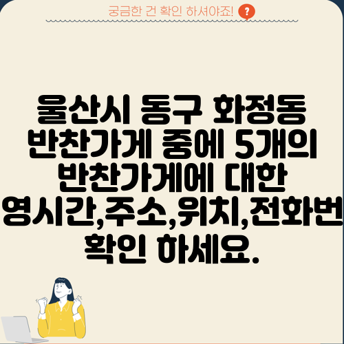 울산시 동구 화정동 반찬가게 중에 5개의 반찬가게에 대한 운영시간,주소,위치,전화번호 확인 하세요.