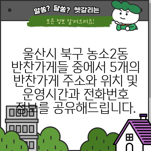 울산시 북구 농소2동 반찬가게들 중에서 5개의 반찬가게 주소와 위치 및 운영시간과 전화번호 정보를 공유해드립니다.