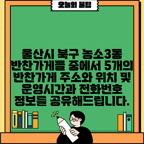 울산시 북구 농소3동 반찬가게들 중에서 5개의 반찬가게 주소와 위치 및 운영시간과 전화번호 정보를 공유해드립니다.
