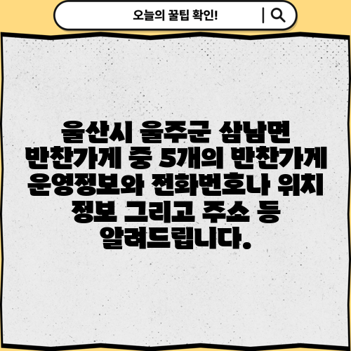 울산시 울주군 삼남면 반찬가게 중 5개의 반찬가게 운영정보와 전화번호나 위치 정보 그리고 주소 등 알려드립니다.