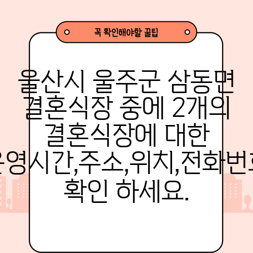 울산시 울주군 삼동면 결혼식장 중에 2개의 결혼식장에 대한 운영시간,주소,위치,전화번호 확인 하세요.