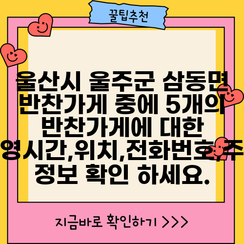 울산시 울주군 삼동면 반찬가게 중에 5개의 반찬가게에 대한 운영시간,위치,전화번호,주소 정보 확인 하세요.