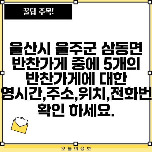 울산시 울주군 삼동면 반찬가게 중에 5개의 반찬가게에 대한 운영시간,주소,위치,전화번호 확인 하세요.