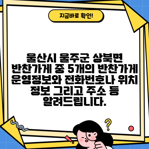울산시 울주군 상북면 반찬가게 중 5개의 반찬가게 운영정보와 전화번호나 위치 정보 그리고 주소 등 알려드립니다.
