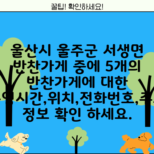 울산시 울주군 서생면 반찬가게 중에 5개의 반찬가게에 대한 운영시간,위치,전화번호,주소 정보 확인 하세요.