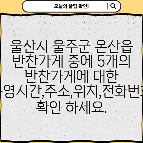울산시 울주군 온산읍 반찬가게 중에 5개의 반찬가게에 대한 운영시간,주소,위치,전화번호 확인 하세요.