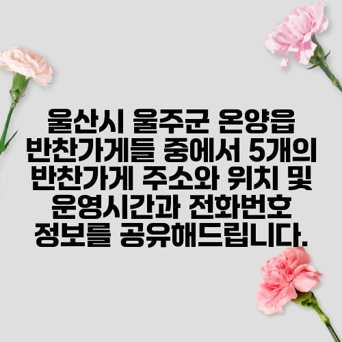 울산시 울주군 온양읍 반찬가게들 중에서 5개의 반찬가게 주소와 위치 및 운영시간과 전화번호 정보를 공유해드립니다.