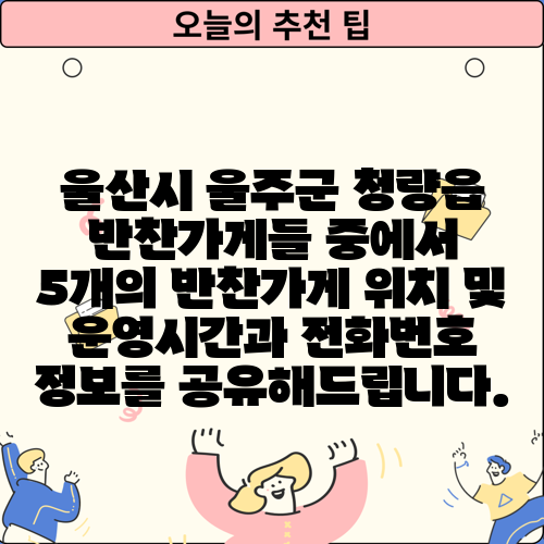 울산시 울주군 청량읍 반찬가게들 중에서 5개의 반찬가게 위치 및 운영시간과 전화번호 정보를 공유해드립니다.