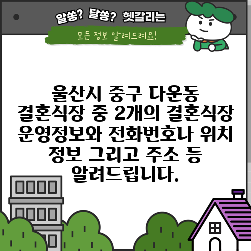 울산시 중구 다운동 결혼식장 중 2개의 결혼식장 운영정보와 전화번호나 위치 정보 그리고 주소 등 알려드립니다.