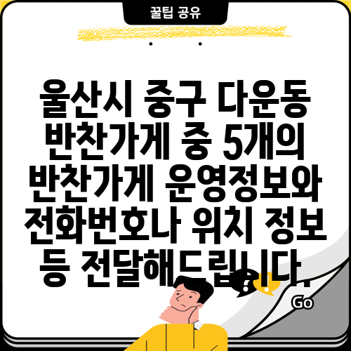 울산시 중구 다운동 반찬가게 중 5개의 반찬가게 운영정보와 전화번호나 위치 정보 등 전달해드립니다.