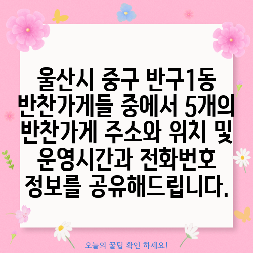 울산시 중구 반구1동 반찬가게들 중에서 5개의 반찬가게 주소와 위치 및 운영시간과 전화번호 정보를 공유해드립니다.