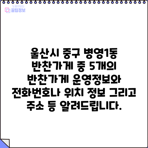 울산시 중구 병영1동 반찬가게 중 5개의 반찬가게 운영정보와 전화번호나 위치 정보 그리고 주소 등 알려드립니다.