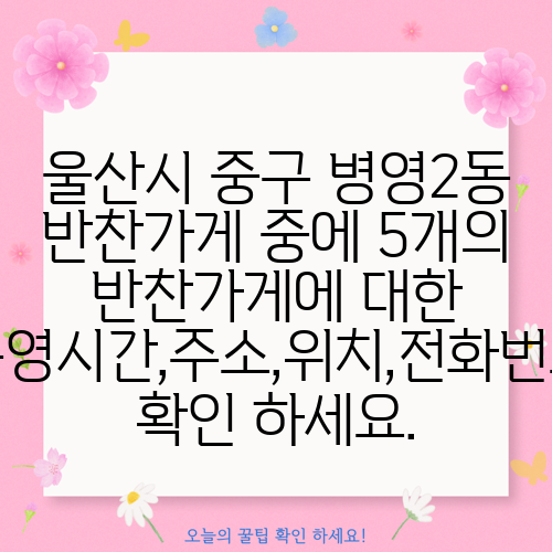 울산시 중구 병영2동 반찬가게 중에 5개의 반찬가게에 대한 운영시간,주소,위치,전화번호 확인 하세요.