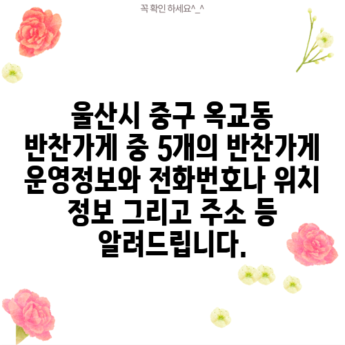 울산시 중구 옥교동 반찬가게 중 5개의 반찬가게 운영정보와 전화번호나 위치 정보 그리고 주소 등 알려드립니다.