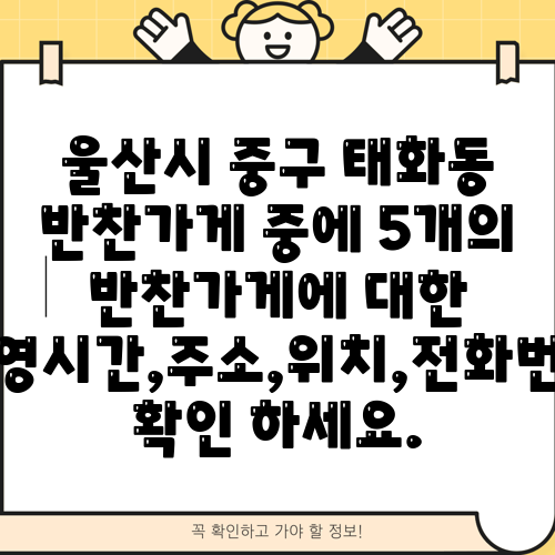 울산시 중구 태화동 반찬가게 중에 5개의 반찬가게에 대한 운영시간,주소,위치,전화번호 확인 하세요.